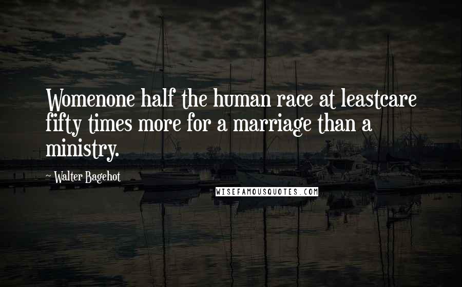 Walter Bagehot Quotes: Womenone half the human race at leastcare fifty times more for a marriage than a ministry.