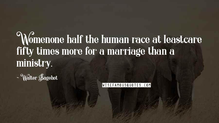 Walter Bagehot Quotes: Womenone half the human race at leastcare fifty times more for a marriage than a ministry.