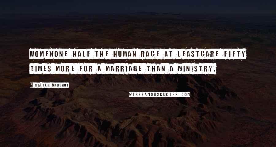 Walter Bagehot Quotes: Womenone half the human race at leastcare fifty times more for a marriage than a ministry.