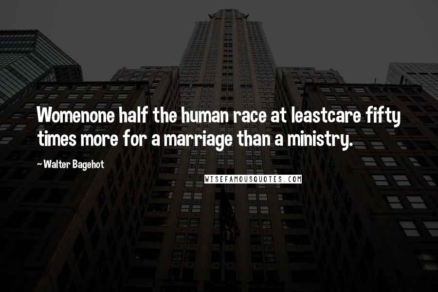 Walter Bagehot Quotes: Womenone half the human race at leastcare fifty times more for a marriage than a ministry.