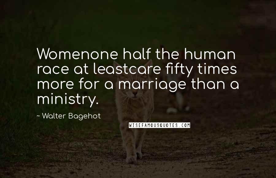 Walter Bagehot Quotes: Womenone half the human race at leastcare fifty times more for a marriage than a ministry.