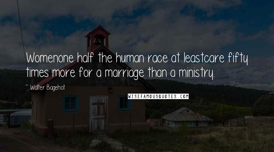 Walter Bagehot Quotes: Womenone half the human race at leastcare fifty times more for a marriage than a ministry.