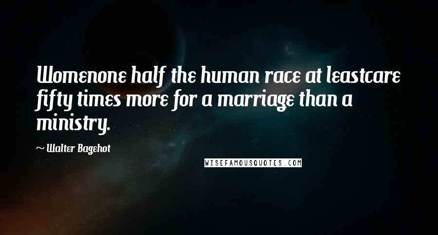 Walter Bagehot Quotes: Womenone half the human race at leastcare fifty times more for a marriage than a ministry.