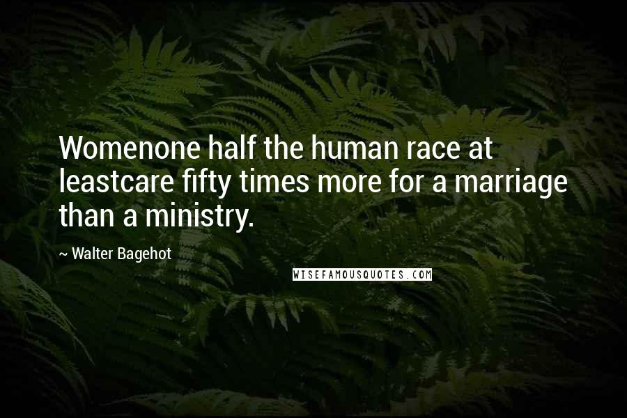 Walter Bagehot Quotes: Womenone half the human race at leastcare fifty times more for a marriage than a ministry.