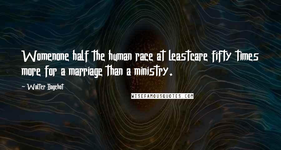 Walter Bagehot Quotes: Womenone half the human race at leastcare fifty times more for a marriage than a ministry.