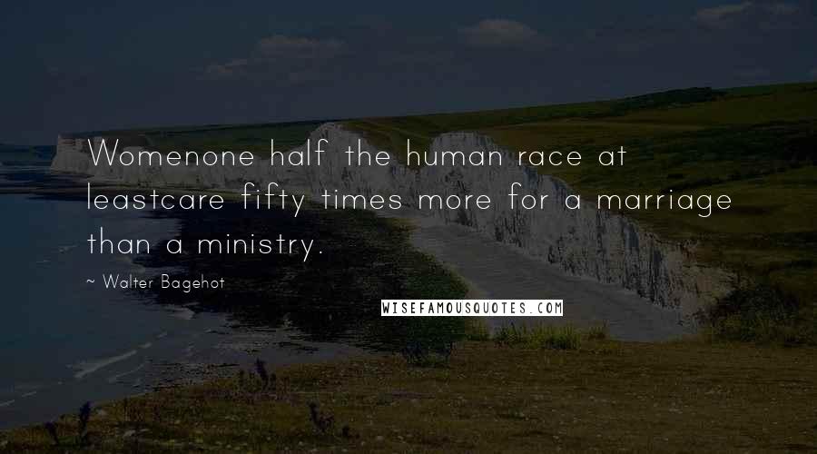 Walter Bagehot Quotes: Womenone half the human race at leastcare fifty times more for a marriage than a ministry.