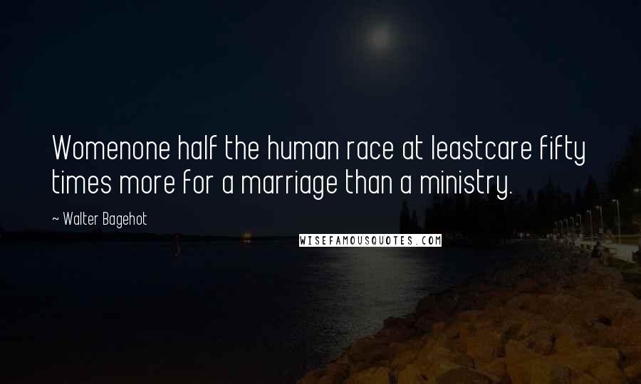 Walter Bagehot Quotes: Womenone half the human race at leastcare fifty times more for a marriage than a ministry.