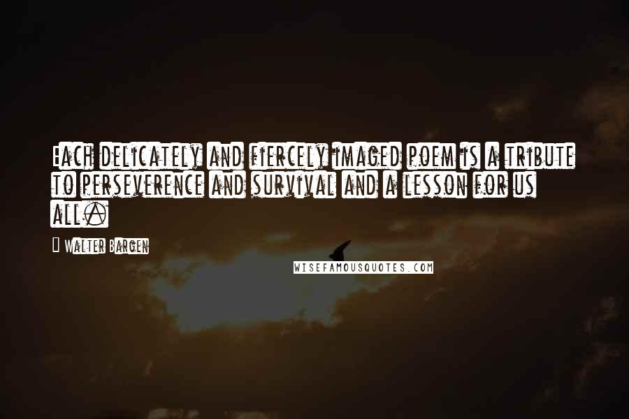 Walter Bargen Quotes: Each delicately and fiercely imaged poem is a tribute to perseverence and survival and a lesson for us all.