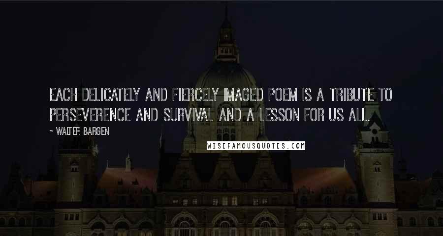 Walter Bargen Quotes: Each delicately and fiercely imaged poem is a tribute to perseverence and survival and a lesson for us all.