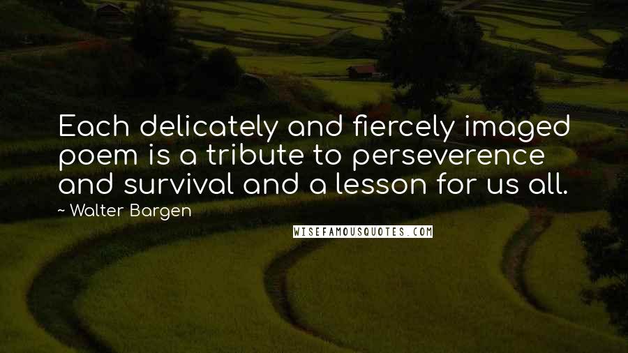 Walter Bargen Quotes: Each delicately and fiercely imaged poem is a tribute to perseverence and survival and a lesson for us all.