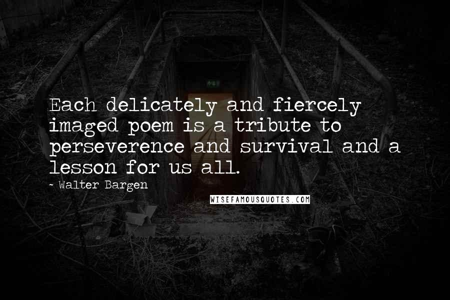 Walter Bargen Quotes: Each delicately and fiercely imaged poem is a tribute to perseverence and survival and a lesson for us all.