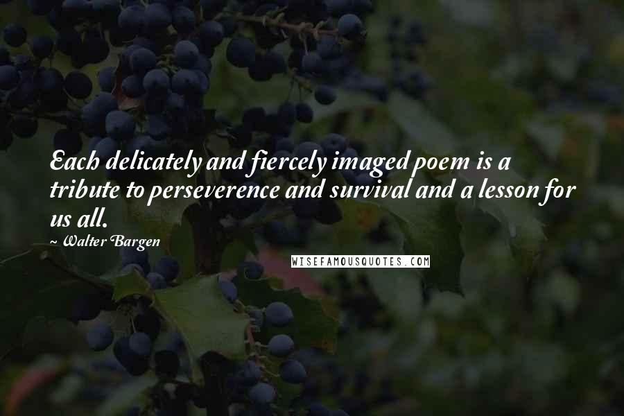 Walter Bargen Quotes: Each delicately and fiercely imaged poem is a tribute to perseverence and survival and a lesson for us all.