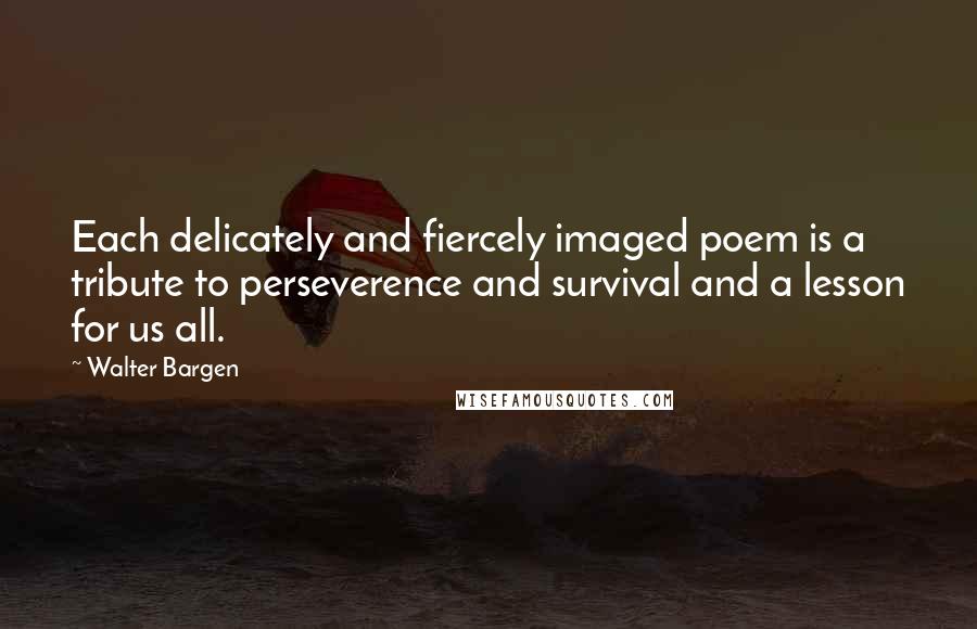 Walter Bargen Quotes: Each delicately and fiercely imaged poem is a tribute to perseverence and survival and a lesson for us all.