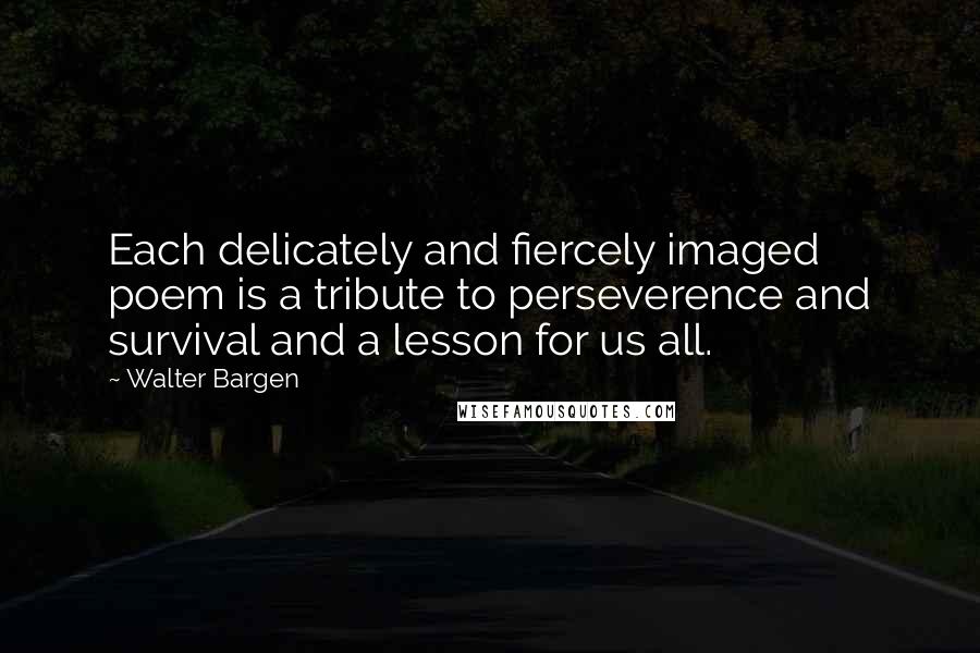 Walter Bargen Quotes: Each delicately and fiercely imaged poem is a tribute to perseverence and survival and a lesson for us all.