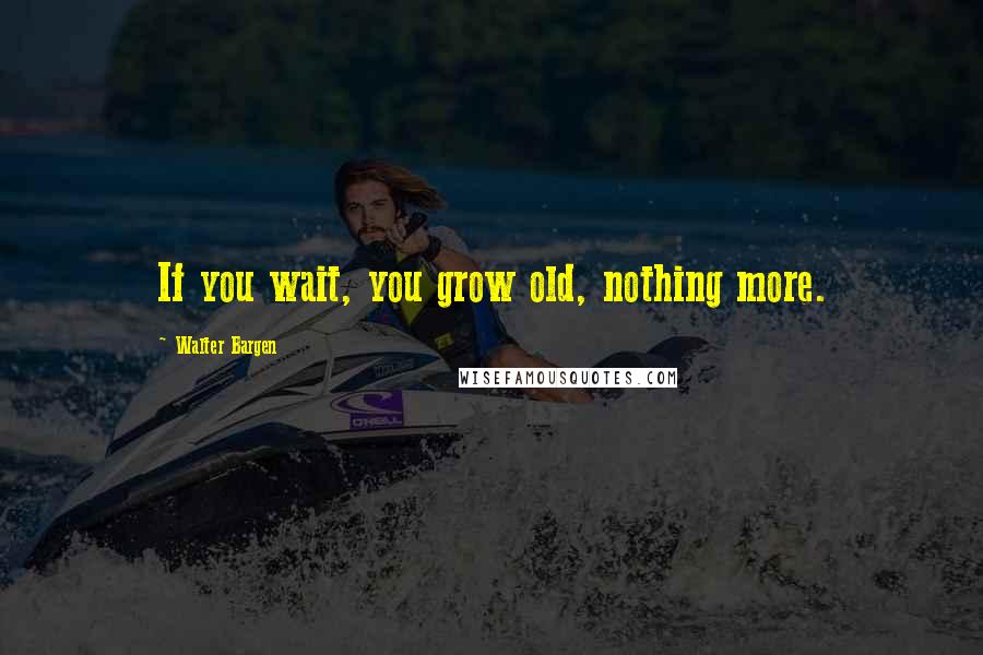 Walter Bargen Quotes: If you wait, you grow old, nothing more.