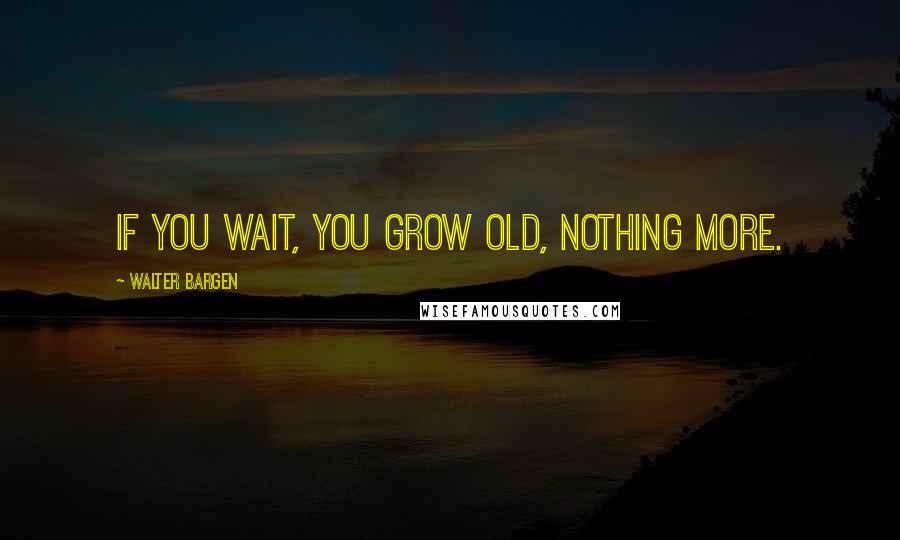 Walter Bargen Quotes: If you wait, you grow old, nothing more.