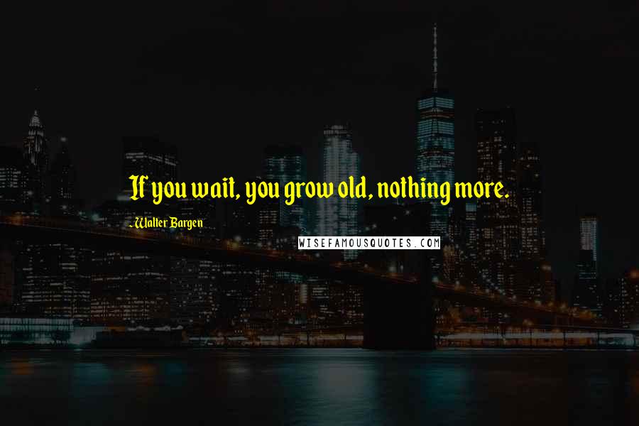 Walter Bargen Quotes: If you wait, you grow old, nothing more.