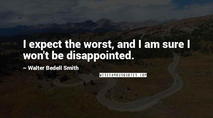 Walter Bedell Smith Quotes: I expect the worst, and I am sure I won't be disappointed.