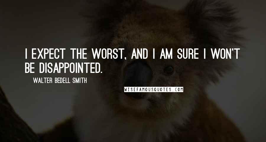 Walter Bedell Smith Quotes: I expect the worst, and I am sure I won't be disappointed.