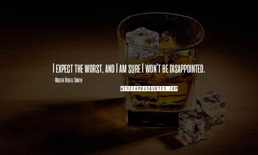 Walter Bedell Smith Quotes: I expect the worst, and I am sure I won't be disappointed.