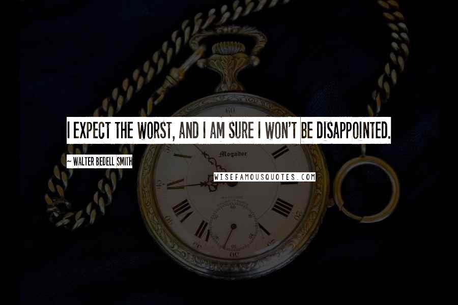 Walter Bedell Smith Quotes: I expect the worst, and I am sure I won't be disappointed.