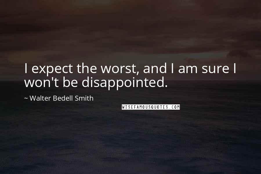 Walter Bedell Smith Quotes: I expect the worst, and I am sure I won't be disappointed.