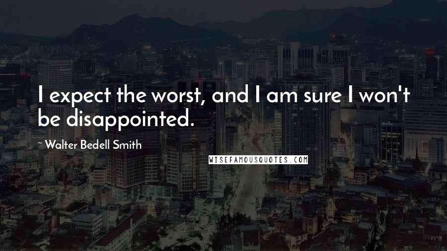 Walter Bedell Smith Quotes: I expect the worst, and I am sure I won't be disappointed.