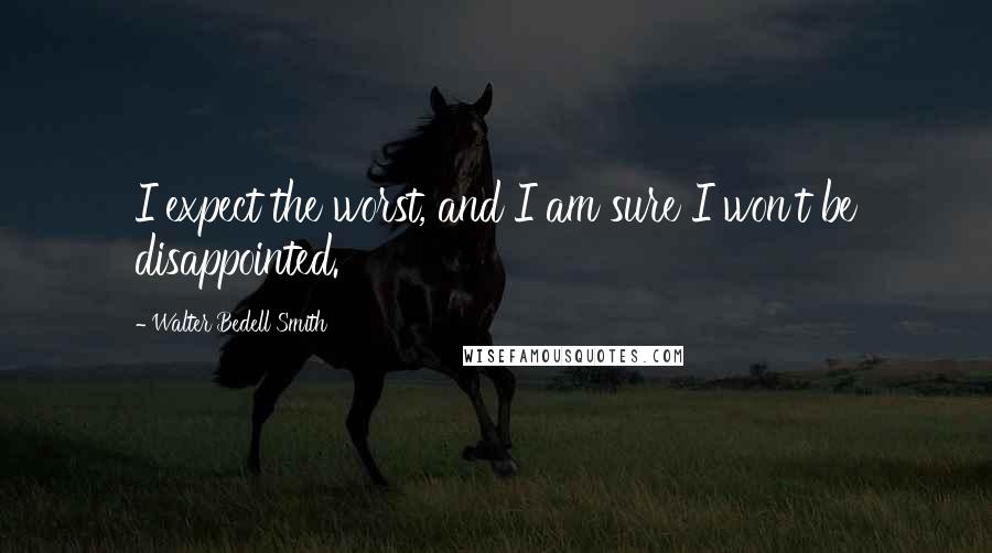 Walter Bedell Smith Quotes: I expect the worst, and I am sure I won't be disappointed.