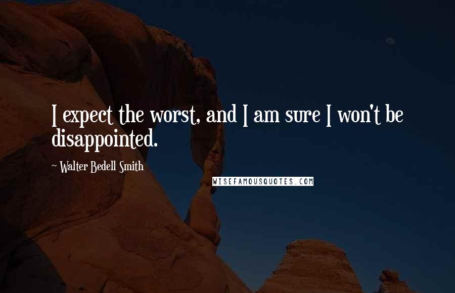 Walter Bedell Smith Quotes: I expect the worst, and I am sure I won't be disappointed.