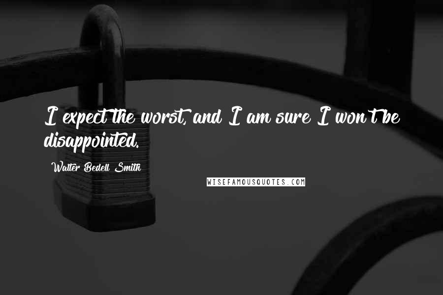 Walter Bedell Smith Quotes: I expect the worst, and I am sure I won't be disappointed.