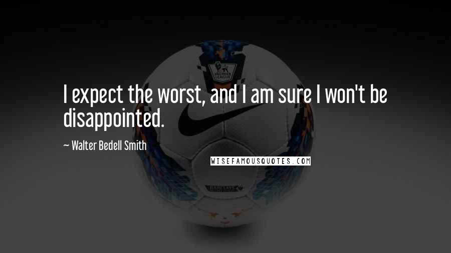 Walter Bedell Smith Quotes: I expect the worst, and I am sure I won't be disappointed.
