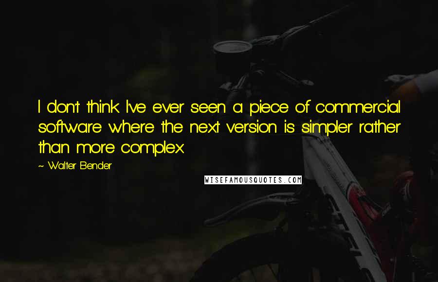 Walter Bender Quotes: I don't think I've ever seen a piece of commercial software where the next version is simpler rather than more complex.