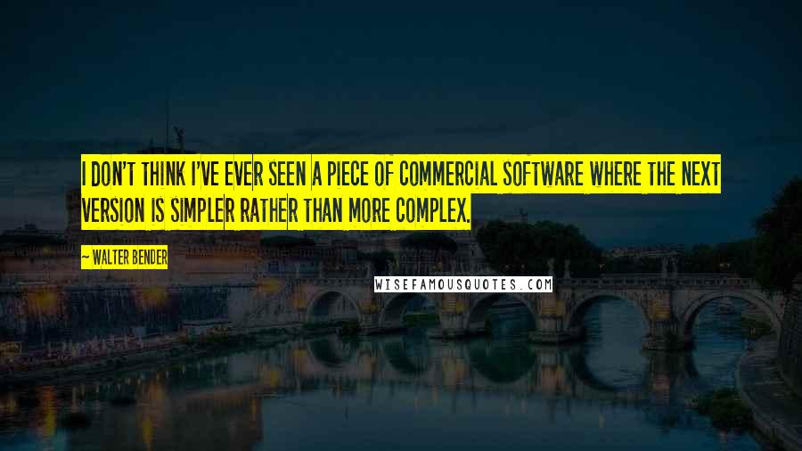 Walter Bender Quotes: I don't think I've ever seen a piece of commercial software where the next version is simpler rather than more complex.