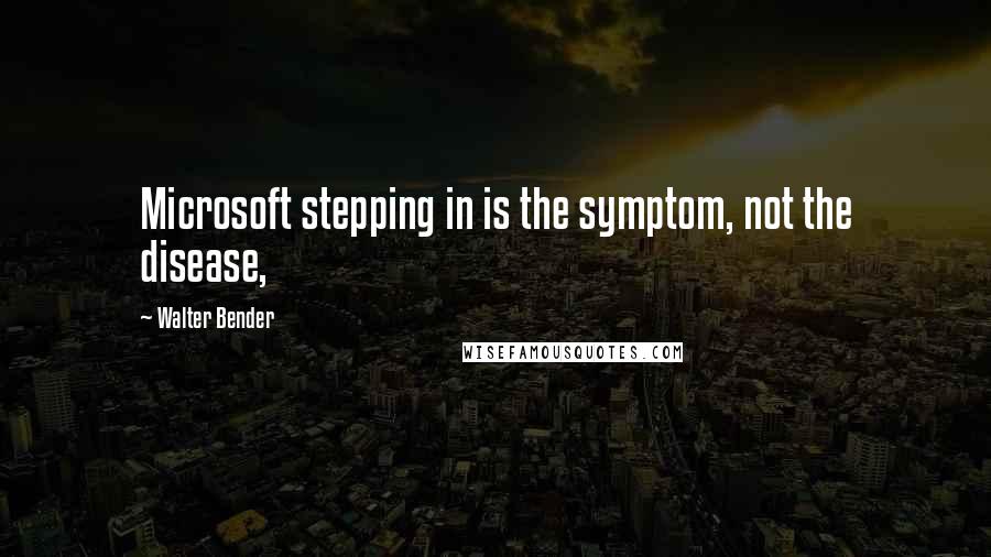 Walter Bender Quotes: Microsoft stepping in is the symptom, not the disease,