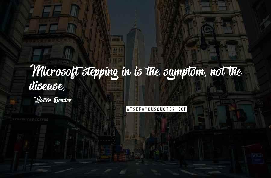 Walter Bender Quotes: Microsoft stepping in is the symptom, not the disease,