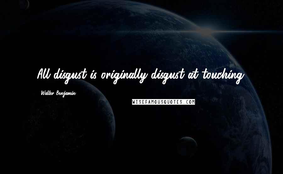 Walter Benjamin Quotes: All disgust is originally disgust at touching.