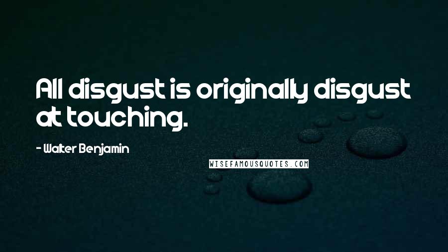 Walter Benjamin Quotes: All disgust is originally disgust at touching.