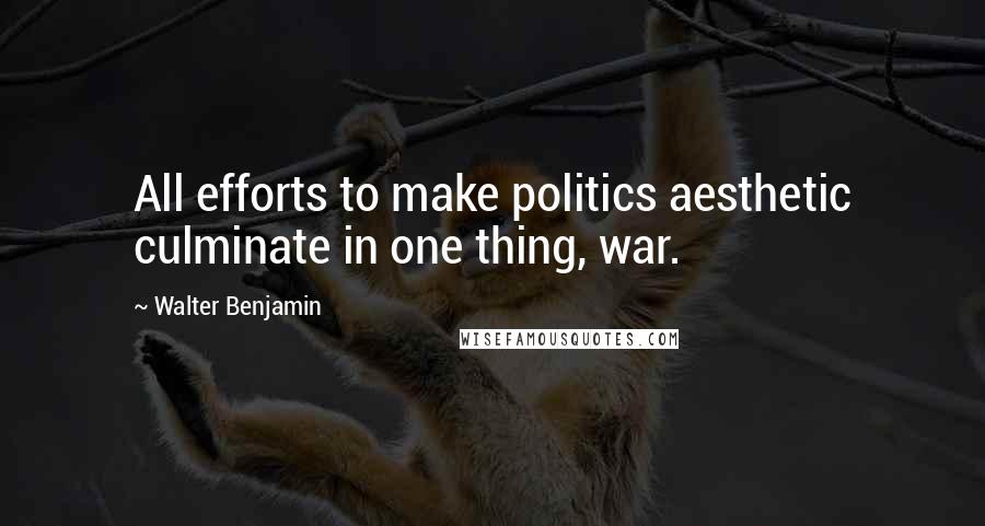 Walter Benjamin Quotes: All efforts to make politics aesthetic culminate in one thing, war.