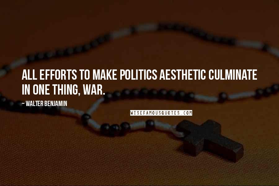 Walter Benjamin Quotes: All efforts to make politics aesthetic culminate in one thing, war.