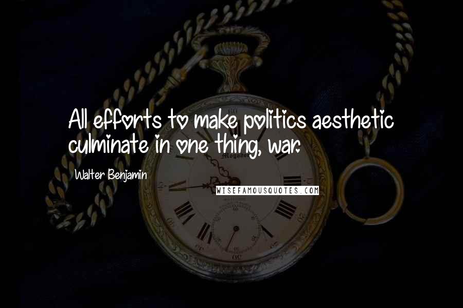 Walter Benjamin Quotes: All efforts to make politics aesthetic culminate in one thing, war.