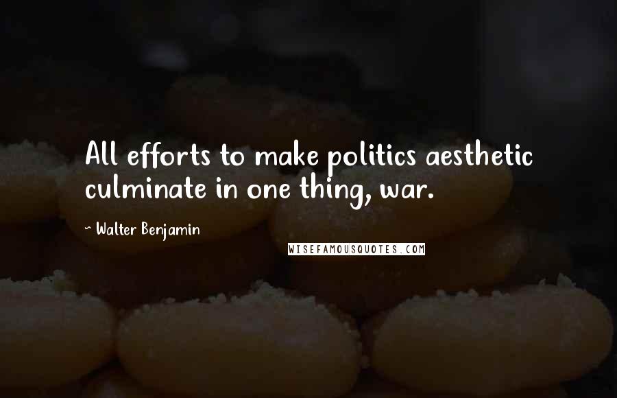 Walter Benjamin Quotes: All efforts to make politics aesthetic culminate in one thing, war.