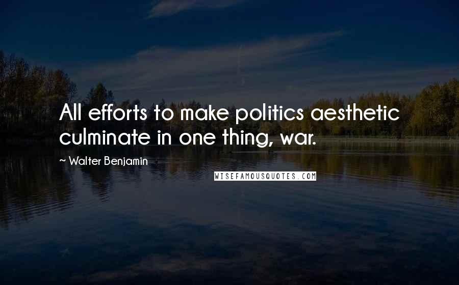 Walter Benjamin Quotes: All efforts to make politics aesthetic culminate in one thing, war.