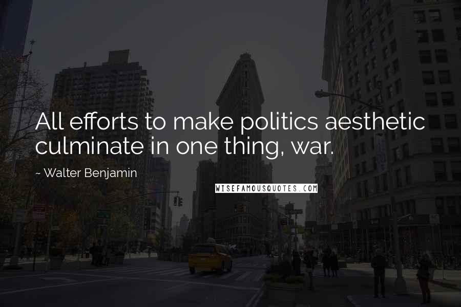 Walter Benjamin Quotes: All efforts to make politics aesthetic culminate in one thing, war.