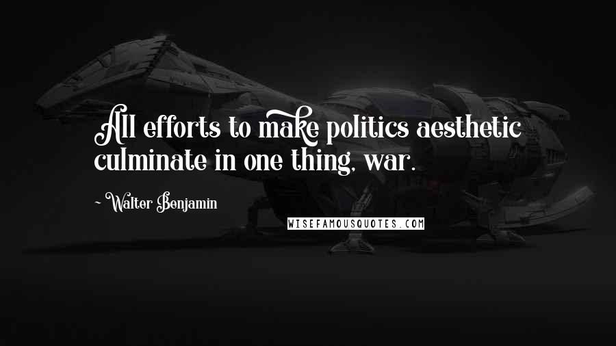 Walter Benjamin Quotes: All efforts to make politics aesthetic culminate in one thing, war.