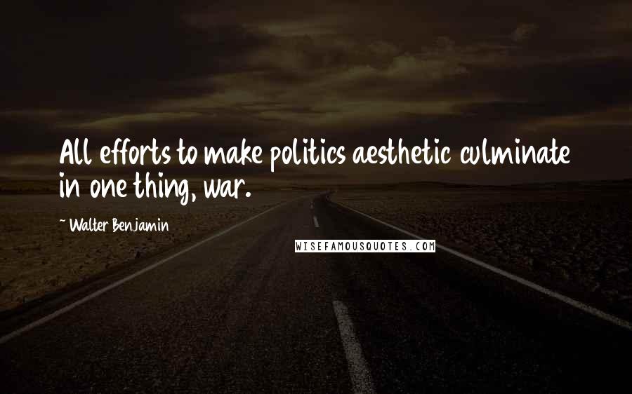 Walter Benjamin Quotes: All efforts to make politics aesthetic culminate in one thing, war.