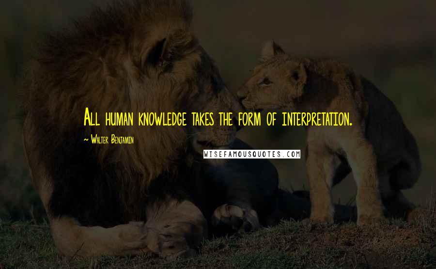 Walter Benjamin Quotes: All human knowledge takes the form of interpretation.