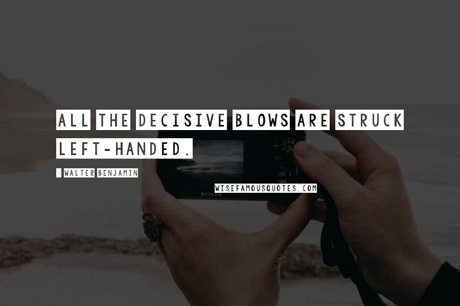 Walter Benjamin Quotes: All the decisive blows are struck left-handed.