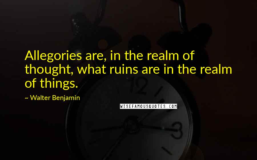 Walter Benjamin Quotes: Allegories are, in the realm of thought, what ruins are in the realm of things.
