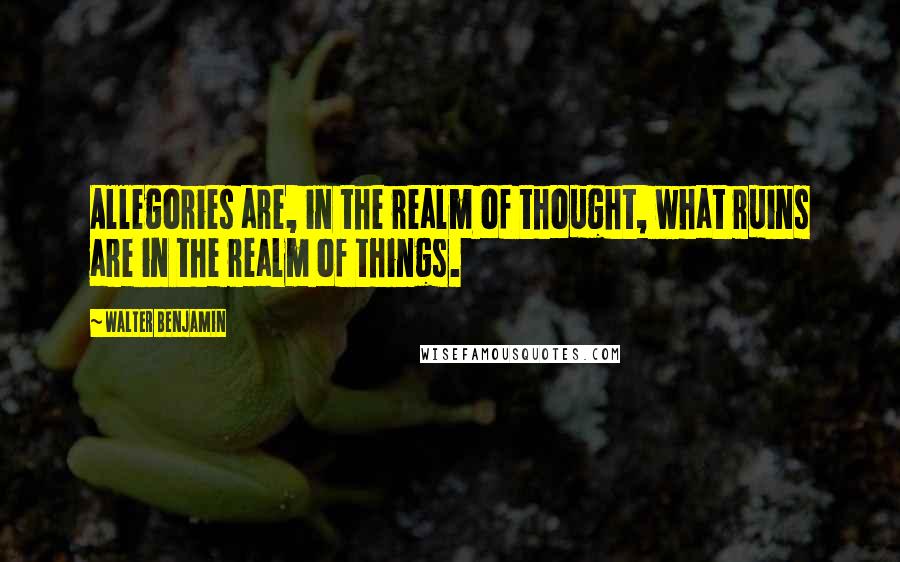 Walter Benjamin Quotes: Allegories are, in the realm of thought, what ruins are in the realm of things.