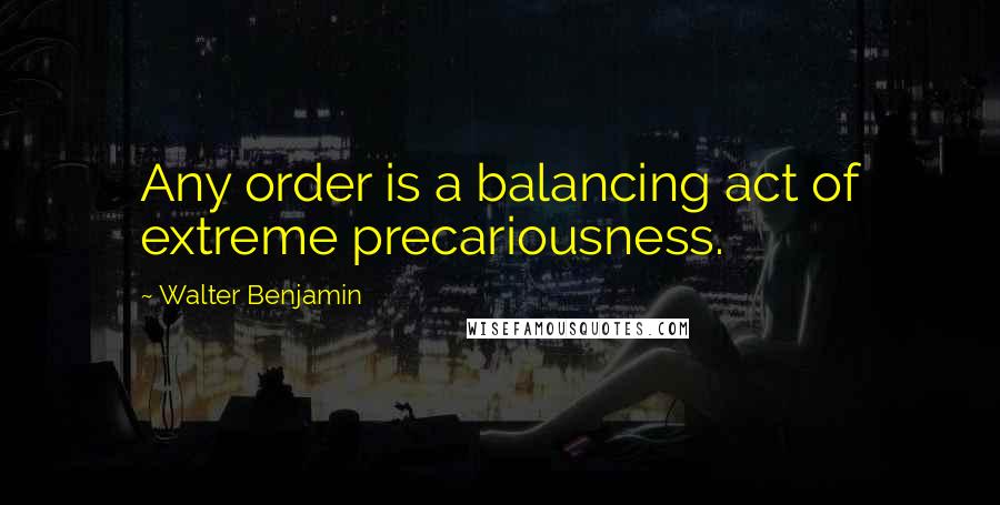 Walter Benjamin Quotes: Any order is a balancing act of extreme precariousness.